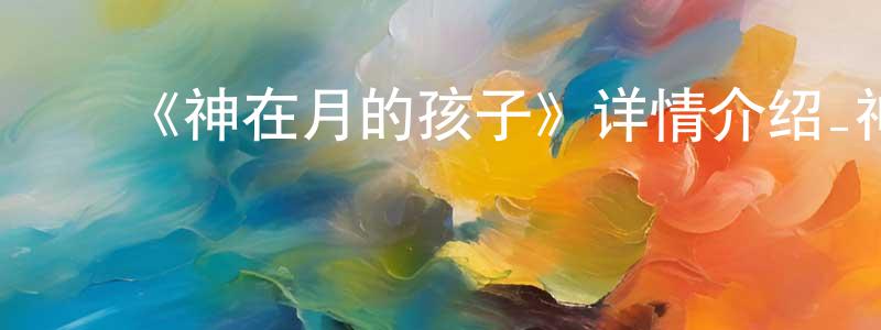 影视迷陈长聪的个人博客,《神在月的孩子》详情介绍_神在月的孩子HD在线观看_神在月的孩子迅雷下载_动漫剧场